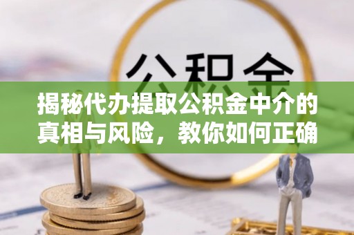 秦安揭秘代办提取公积金中介的真相与风险，教你如何正确操作