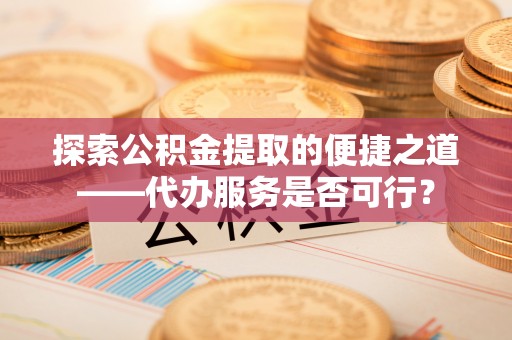 秦安探索公积金提取的便捷之道——代办服务是否可行？