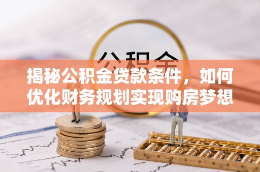 秦安揭秘公积金贷款条件，如何优化财务规划实现购房梦想