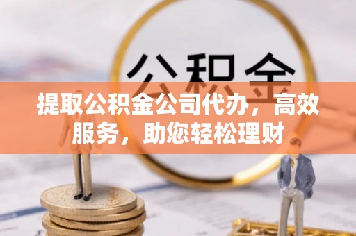 秦安提取公积金公司代办，高效服务，助您轻松理财
