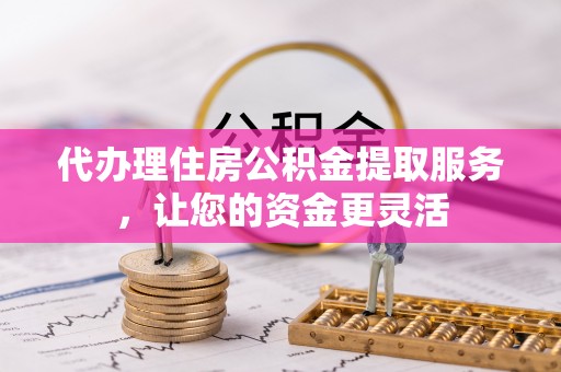 秦安代办理住房公积金提取服务，让您的资金更灵活