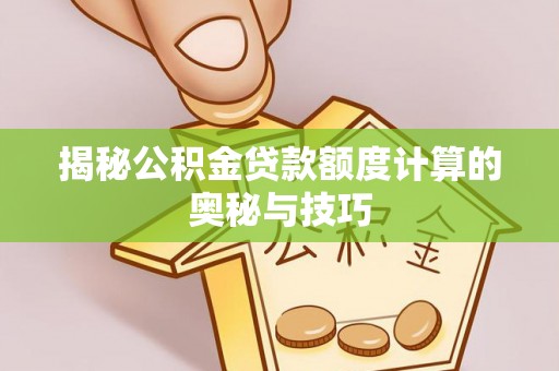 秦安揭秘公积金贷款额度计算的奥秘与技巧