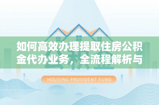 秦安如何高效办理提取住房公积金代办业务，全流程解析与实用建议