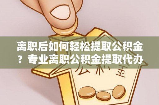 秦安离职后如何轻松提取公积金？专业离职公积金提取代办服务指南