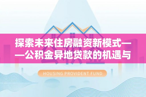 秦安探索未来住房融资新模式——公积金异地贷款的机遇与挑战