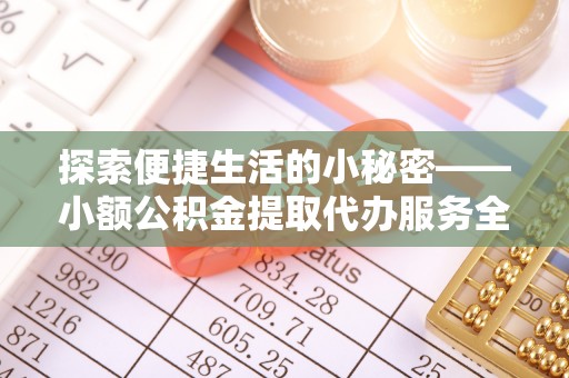 秦安探索便捷生活的小秘密——小额公积金提取代办服务全解析