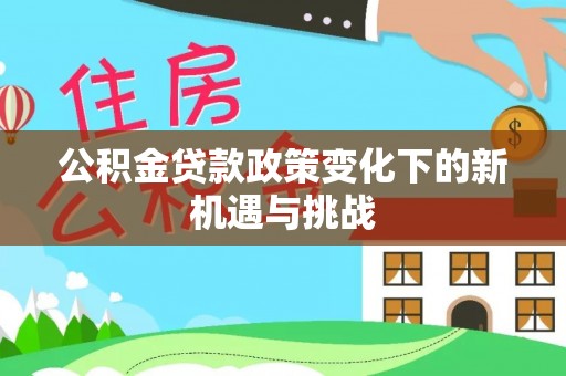 秦安公积金贷款政策变化下的新机遇与挑战