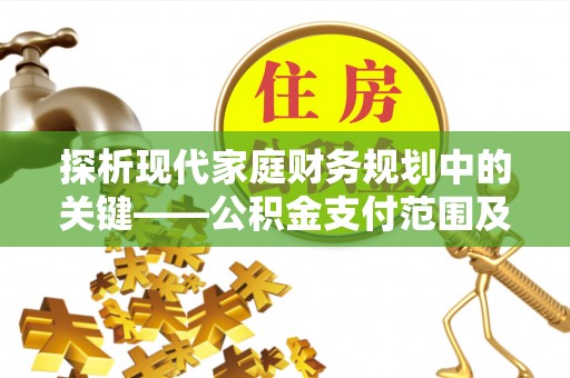 秦安探析现代家庭财务规划中的关键——公积金支付范围及其影响
