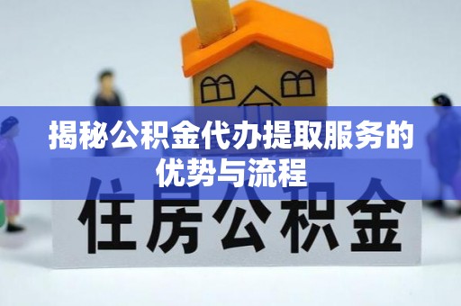 秦安揭秘公积金代办提取服务的优势与流程