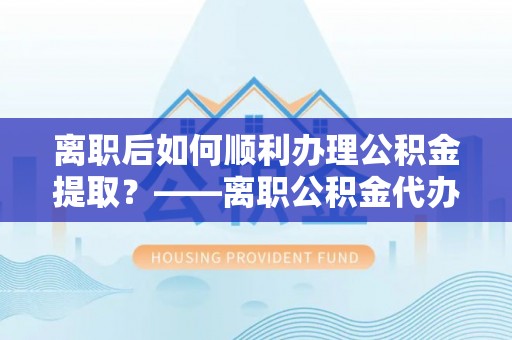 秦安离职后如何顺利办理公积金提取？——离职公积金代办提取全攻略