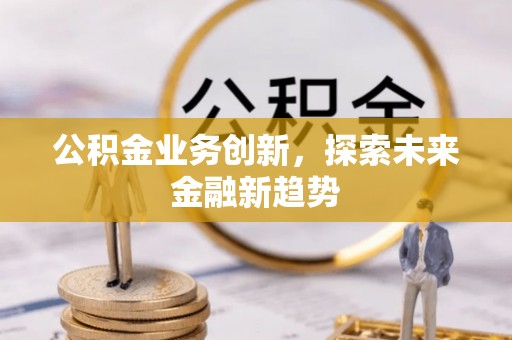 秦安公积金业务创新，探索未来金融新趋势