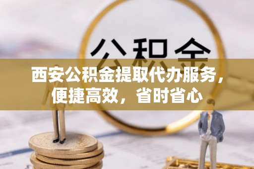 秦安西安公积金提取代办服务，便捷高效，省时省心