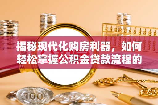 秦安揭秘现代化购房利器，如何轻松掌握公积金贷款流程的每一个细节