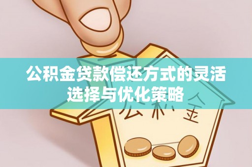 秦安公积金贷款偿还方式的灵活选择与优化策略