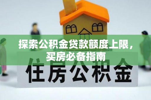秦安探索公积金贷款额度上限，买房必备指南