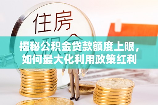 秦安揭秘公积金贷款额度上限，如何最大化利用政策红利