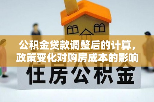 秦安公积金贷款调整后的计算，政策变化对购房成本的影响与应对策略