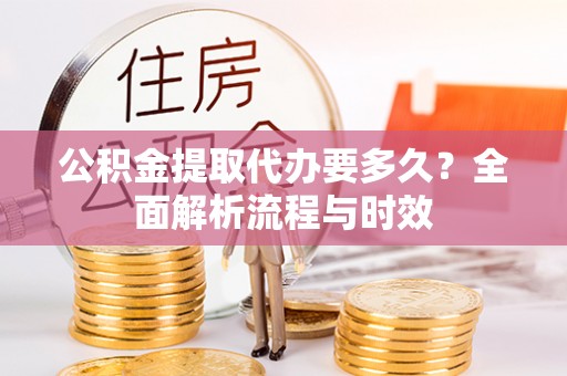 秦安公积金提取代办要多久？全面解析流程与时效