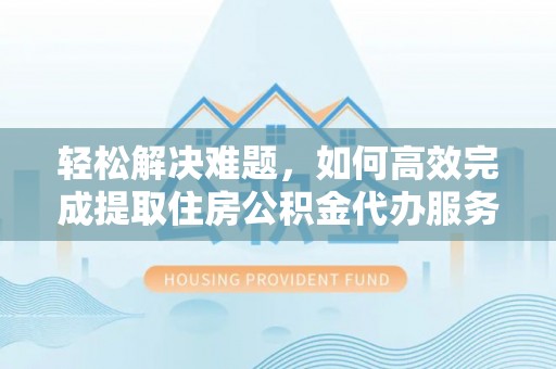 秦安轻松解决难题，如何高效完成提取住房公积金代办服务