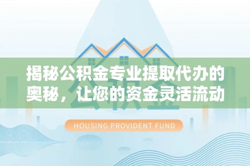 秦安揭秘公积金专业提取代办的奥秘，让您的资金灵活流动