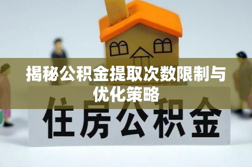 秦安揭秘公积金提取次数限制与优化策略