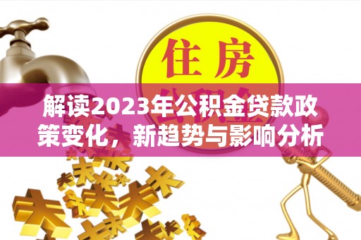 秦安解读2023年公积金贷款政策变化，新趋势与影响分析