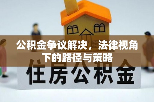 秦安公积金争议解决，法律视角下的路径与策略