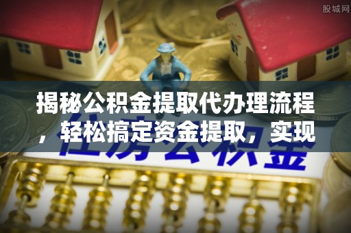 秦安揭秘公积金提取代办理流程，轻松搞定资金提取，实现财务自由