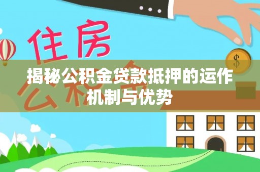 秦安揭秘公积金贷款抵押的运作机制与优势