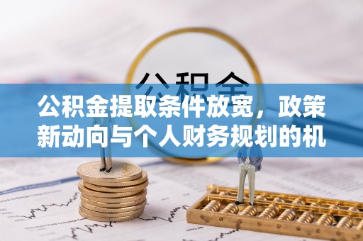 秦安公积金提取条件放宽，政策新动向与个人财务规划的机遇