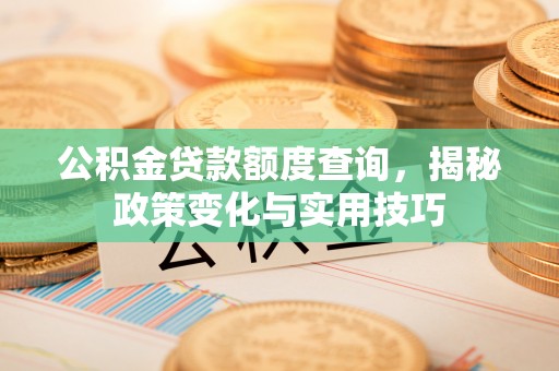 秦安公积金贷款额度查询，揭秘政策变化与实用技巧
