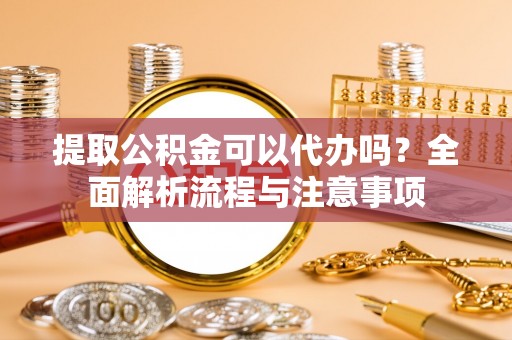 秦安提取公积金可以代办吗？全面解析流程与注意事项