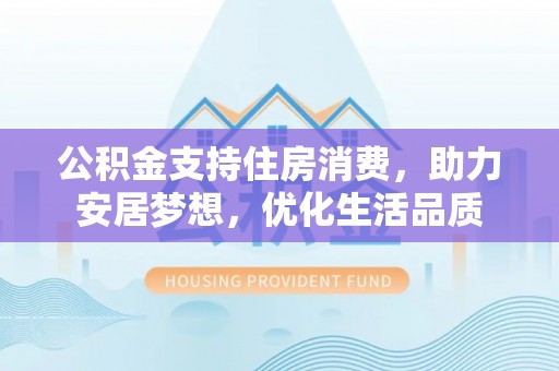秦安公积金支持住房消费，助力安居梦想，优化生活品质