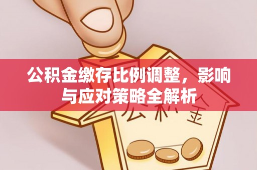 秦安公积金缴存比例调整，影响与应对策略全解析