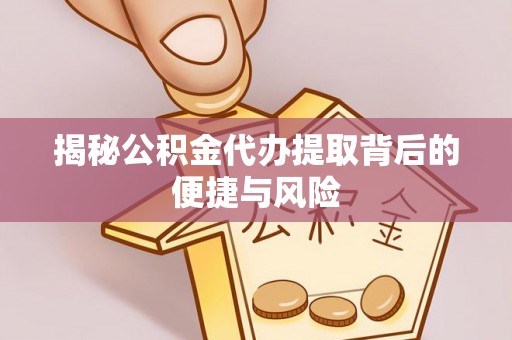 秦安揭秘公积金代办提取背后的便捷与风险