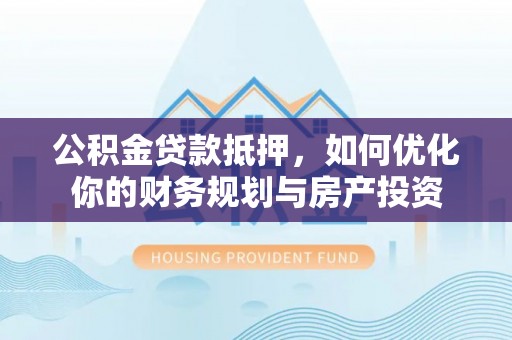 秦安公积金贷款抵押，如何优化你的财务规划与房产投资