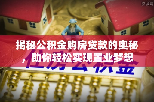 秦安揭秘公积金购房贷款的奥秘，助你轻松实现置业梦想