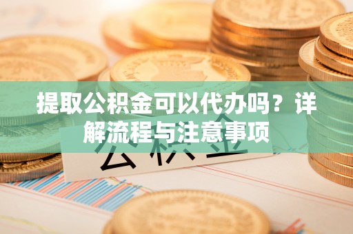 秦安提取公积金可以代办吗？详解流程与注意事项