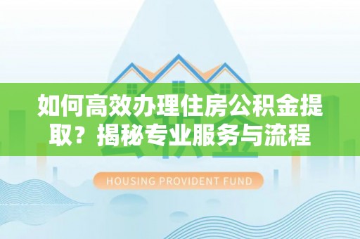 秦安如何高效办理住房公积金提取？揭秘专业服务与流程