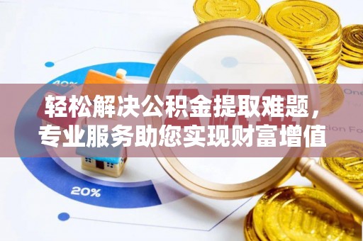 秦安轻松解决公积金提取难题，专业服务助您实现财富增值——代办公积金提取