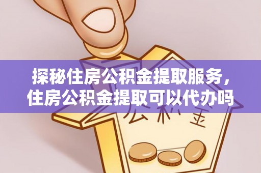 秦安探秘住房公积金提取服务，住房公积金提取可以代办吗的全方位解析