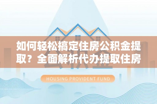 秦安如何轻松搞定住房公积金提取？全面解析代办提取住房公积金流程