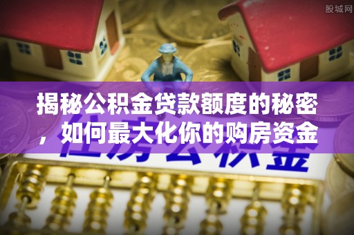 秦安揭秘公积金贷款额度的秘密，如何最大化你的购房资金