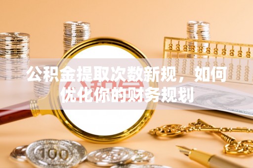 秦安公积金提取次数新规，如何优化你的财务规划