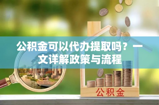 秦安公积金可以代办提取吗？一文详解政策与流程
