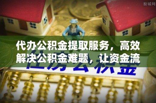 秦安代办公积金提取服务，高效解决公积金难题，让资金流动更自由