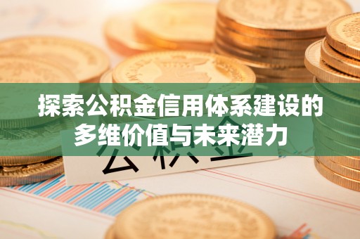 秦安探索公积金信用体系建设的多维价值与未来潜力