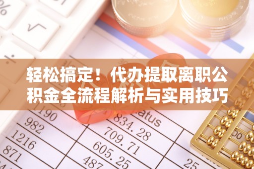 秦安轻松搞定！代办提取离职公积金全流程解析与实用技巧