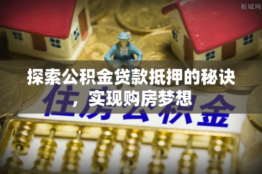 秦安探索公积金贷款抵押的秘诀，实现购房梦想