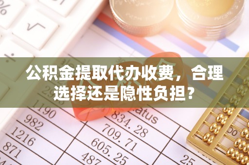 秦安公积金提取代办收费，合理选择还是隐性负担？